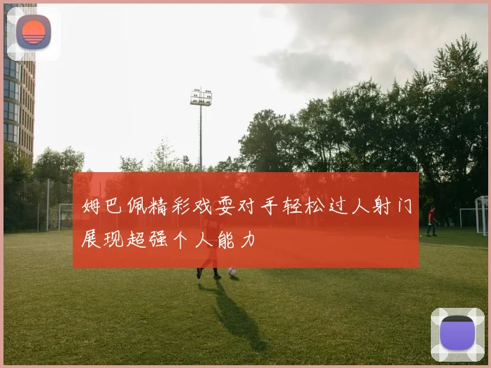 姆巴佩精彩戏耍对手轻松过人射门展现超强个人能力