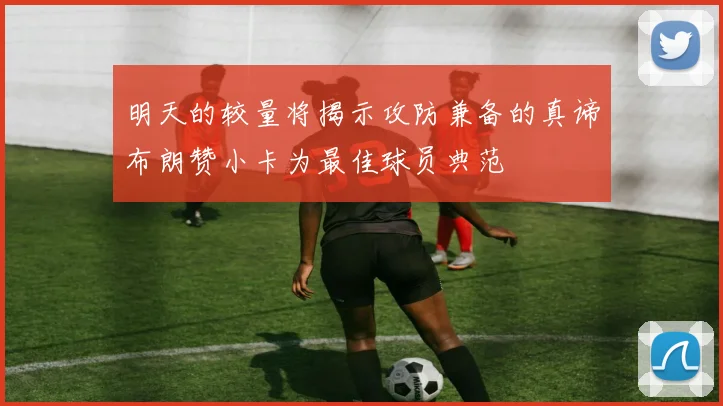 明天的较量将揭示攻防兼备的真谛布朗赞小卡为最佳球员典范