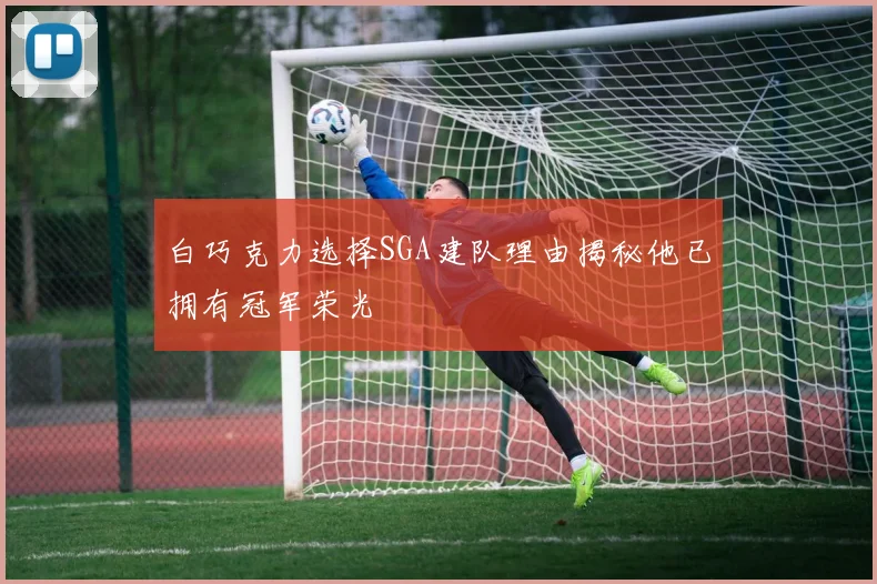 白巧克力选择SGA建队理由揭秘他已拥有冠军荣光