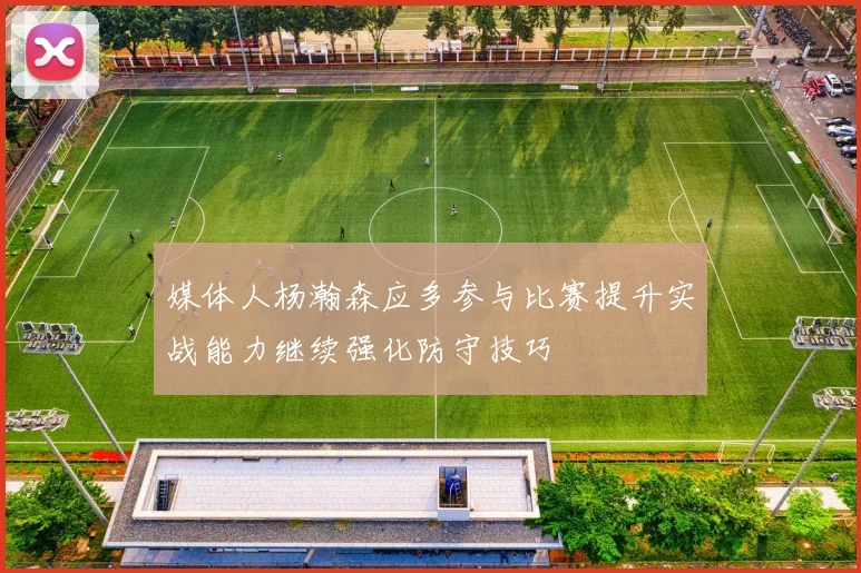 媒体人杨瀚森应多参与比赛提升实战能力继续强化防守技巧