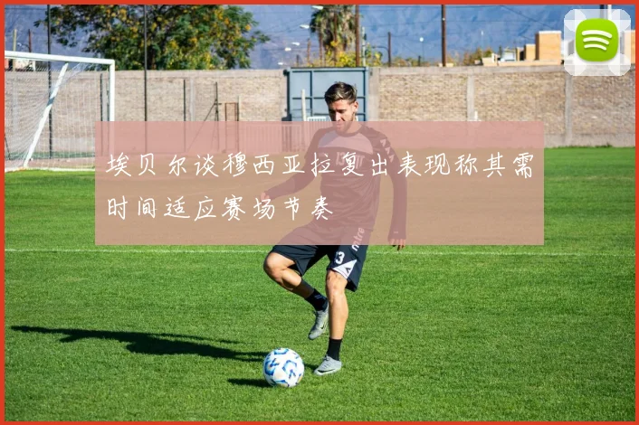 埃贝尔谈穆西亚拉复出表现称其需时间适应赛场节奏