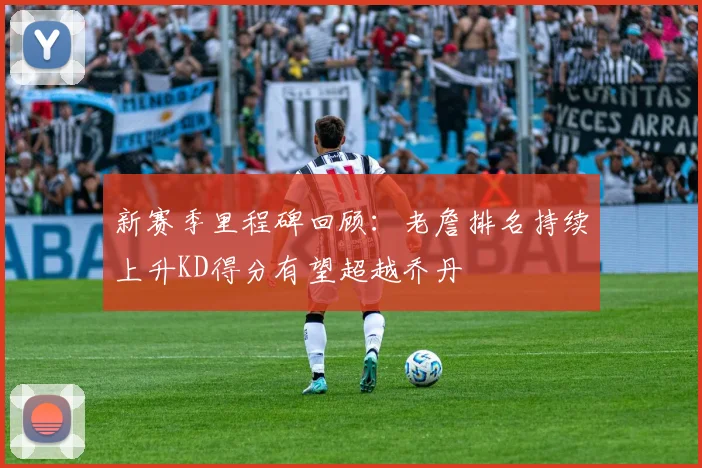 新赛季里程碑回顾：老詹排名持续上升KD得分有望超越乔丹