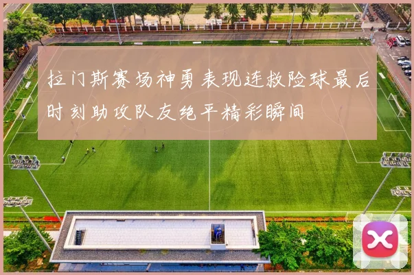 拉门斯赛场神勇表现连救险球最后时刻助攻队友绝平精彩瞬间