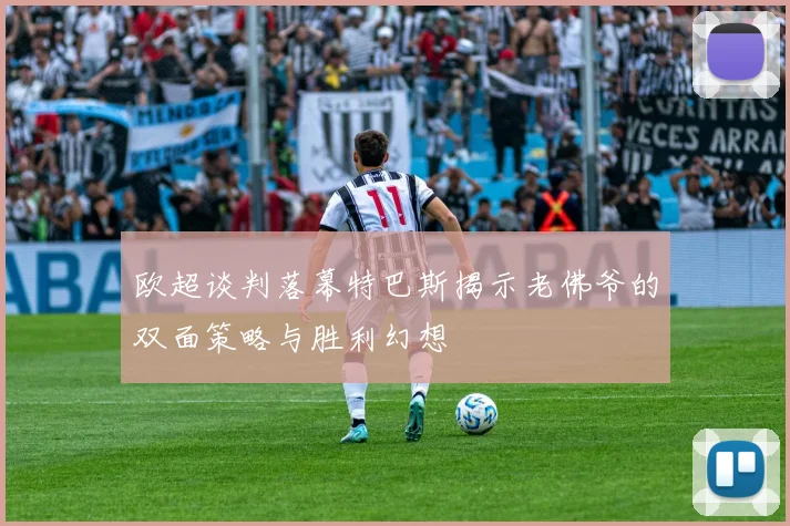 欧超谈判落幕特巴斯揭示老佛爷的双面策略与胜利幻想
