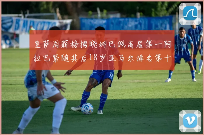 皇萨周薪榜揭晓姆巴佩高居第一阿拉巴紧随其后18岁亚马尔排名第十
