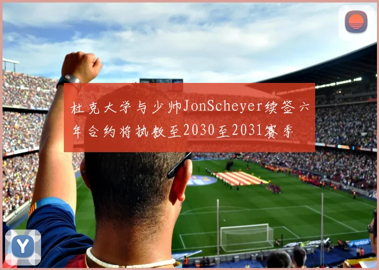 杜克大学与少帅JonScheyer续签六年合约将执教至2030至2031赛季