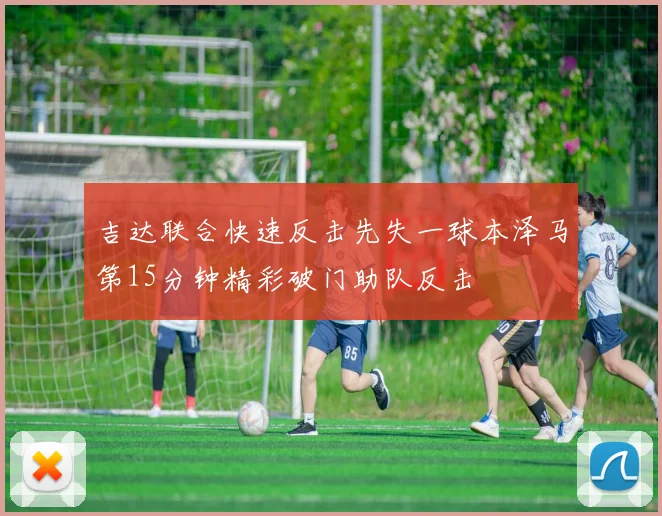 吉达联合快速反击先失一球本泽马第15分钟精彩破门助队反击
