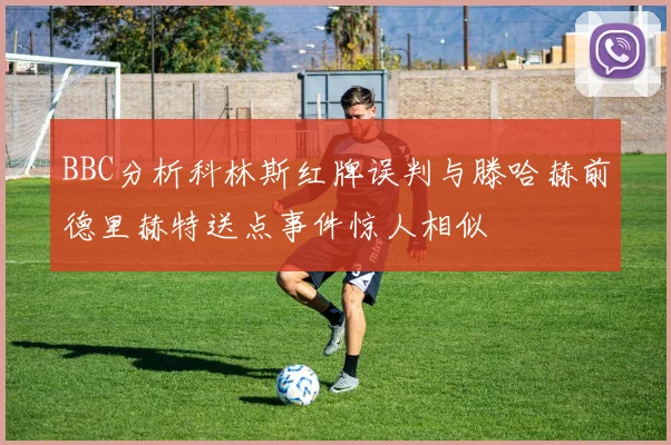 BBC分析科林斯红牌误判与滕哈赫前德里赫特送点事件惊人相似