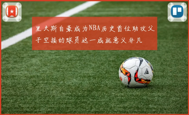 里夫斯自豪成为NBA历史首位助攻父子空接的球员这一成就意义非凡