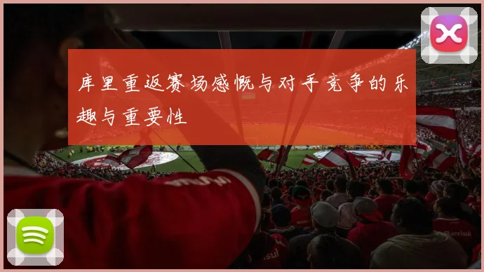 库里重返赛场感慨与对手竞争的乐趣与重要性