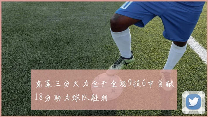 克莱三分火力全开全场9投6中贡献18分助力球队胜利