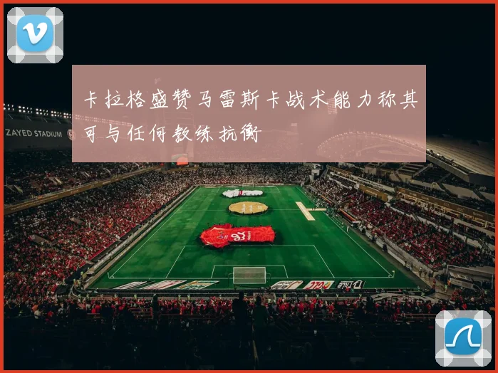 卡拉格盛赞马雷斯卡战术能力称其可与任何教练抗衡