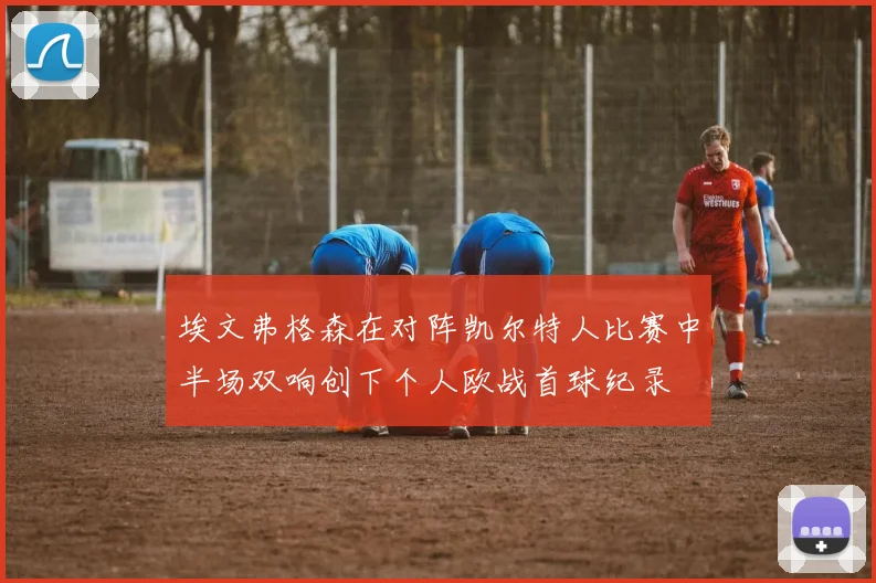 埃文弗格森在对阵凯尔特人比赛中半场双响创下个人欧战首球纪录