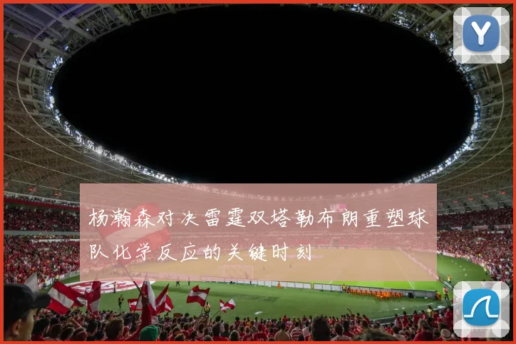 杨瀚森对决雷霆双塔勒布朗重塑球队化学反应的关键时刻
