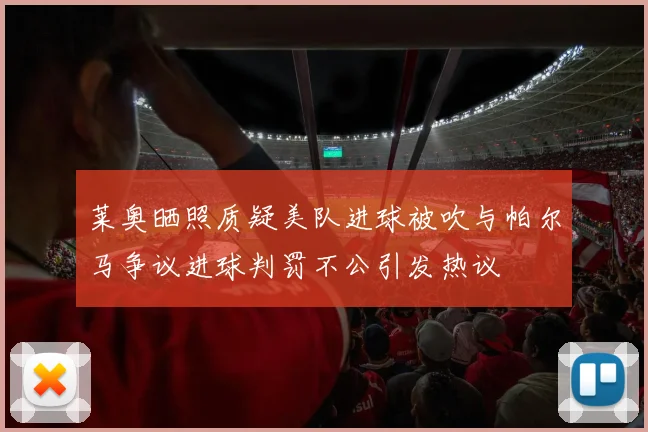 莱奥晒照质疑美队进球被吹与帕尔马争议进球判罚不公引发热议