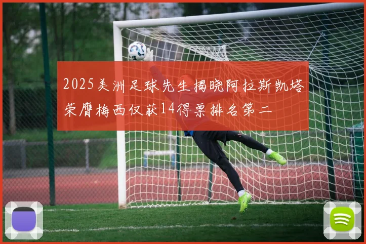 2025美洲足球先生揭晓阿拉斯凯塔荣膺梅西仅获14得票排名第二