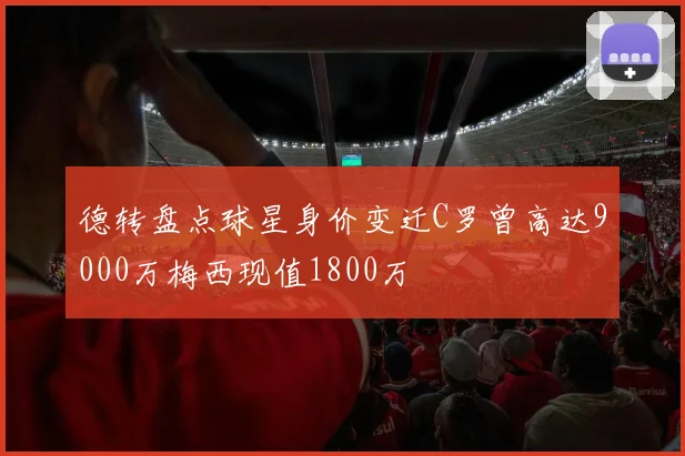 德转盘点球星身价变迁C罗曾高达9000万梅西现值1800万