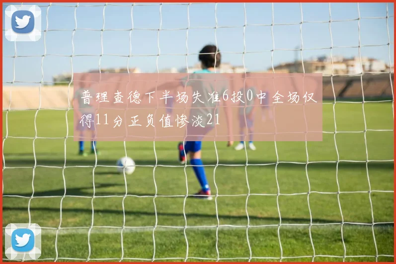 普理查德下半场失准6投0中全场仅得11分正负值惨淡21