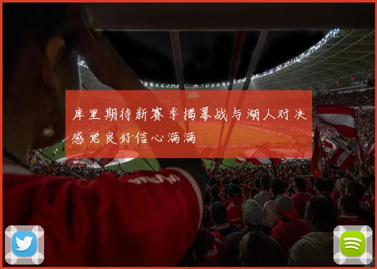库里期待新赛季揭幕战与湖人对决感觉良好信心满满
