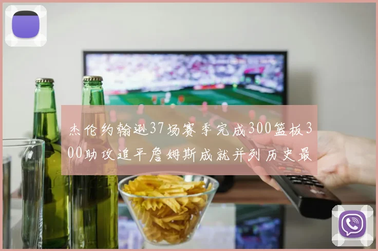 杰伦约翰逊37场赛季完成300篮板300助攻追平詹姆斯成就并列历史最快前锋