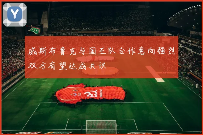 威斯布鲁克与国王队合作意向强烈双方有望达成共识