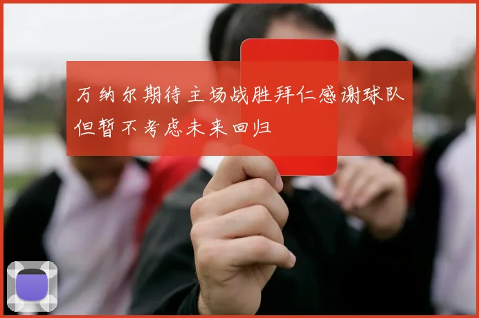 万纳尔期待主场战胜拜仁感谢球队但暂不考虑未来回归