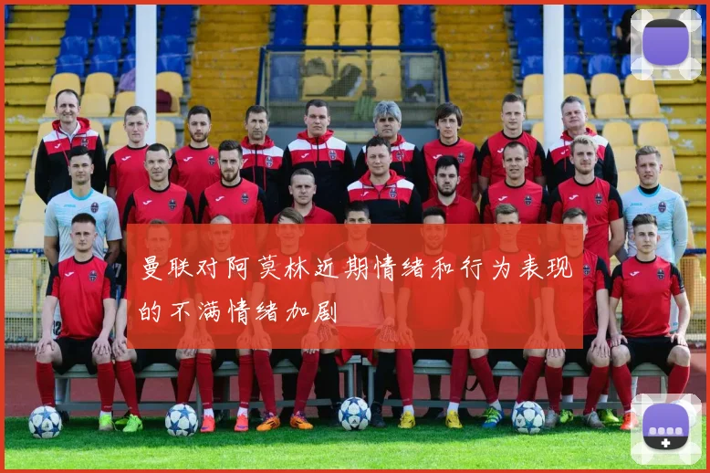 曼联对阿莫林近期情绪和行为表现的不满情绪加剧