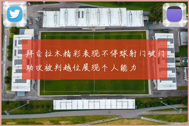 拜合拉木精彩表现不停球射门破门助攻被判越位展现个人能力