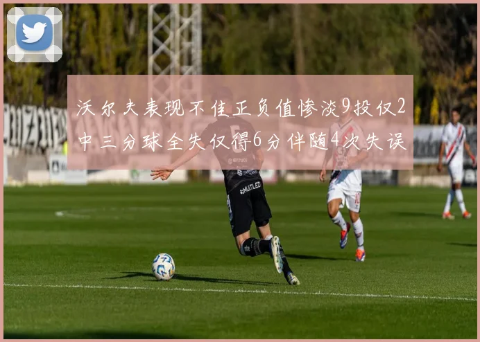 沃尔夫表现不佳正负值惨淡9投仅2中三分球全失仅得6分伴随4次失误