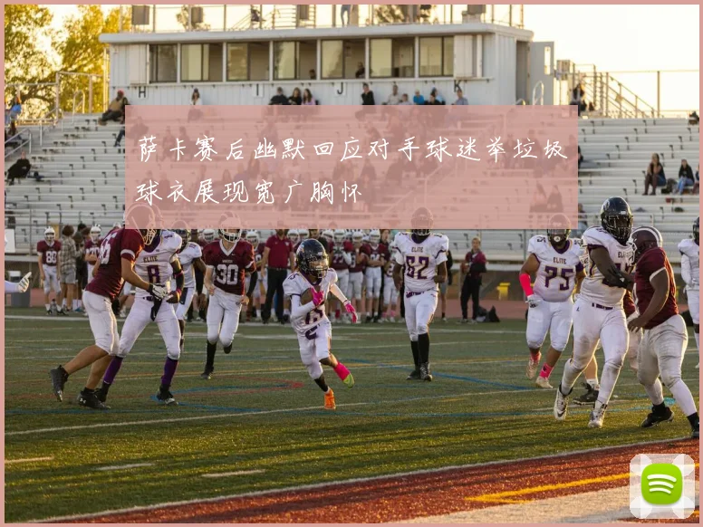 萨卡赛后幽默回应对手球迷举垃圾球衣展现宽广胸怀