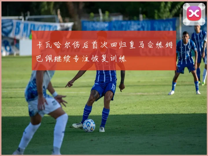 卡瓦哈尔伤后首次回归皇马合练姆巴佩继续专注恢复训练