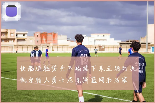 快船连胜势头不减接下来五场对决凯尔特人勇士尼克斯篮网和活塞