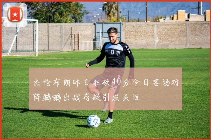 杰伦布朗昨日狂砍40分今日客场对阵鹈鹕出战存疑引发关注