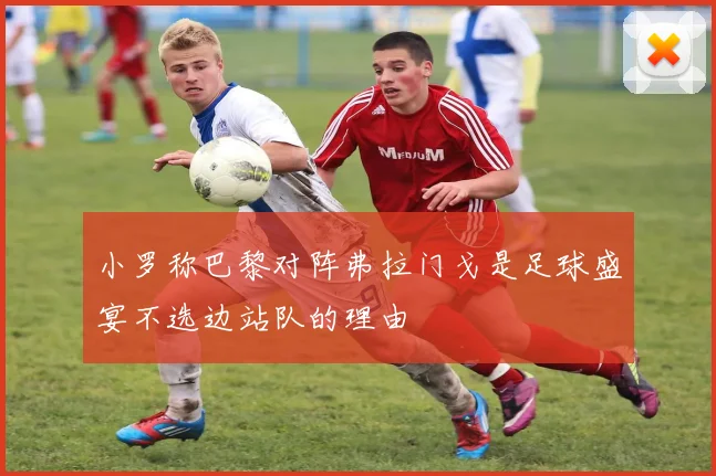 小罗称巴黎对阵弗拉门戈是足球盛宴不选边站队的理由