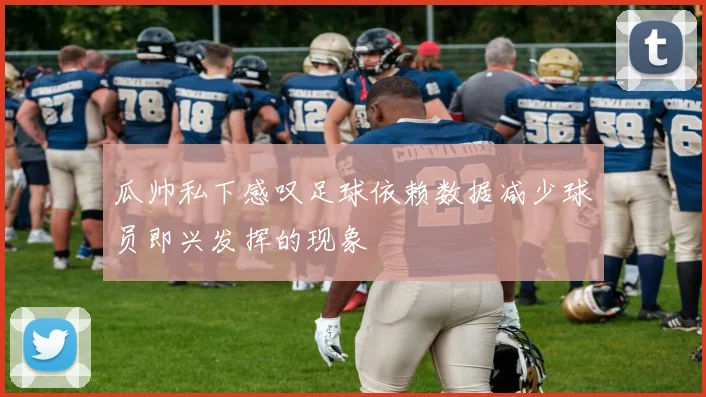 瓜帅私下感叹足球依赖数据减少球员即兴发挥的现象