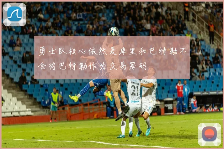 勇士队核心依然是库里和巴特勒不会将巴特勒作为交易筹码